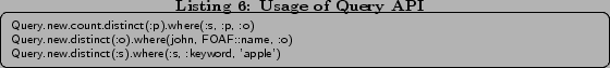 \begin{lstlisting}[caption=Usage of Query API,label=lst:query] Query.new.count.d... ...::name, :o) Query.new.distinct(:s).where(:s, :keyword, 'apple') \end{lstlisting}