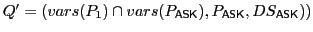 $ Q'=(vars(P_1)\cap vars(P_\textsf{ASK}\xspace ),P_\textsf{ASK}\xspace ,DS_\textsf{ASK}\xspace ))$