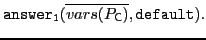 $\displaystyle \xspace \mathtt{answer_1}(\overline{vars(P_{\textsf{C}})},\mathtt{default}).$