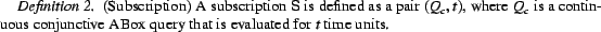 \begin{Definition}(Subscription) A subscription $\sf S$\ is defined as a pair $(... ...s conjunctive ABox query that is evaluated for $t$\ time units. \end{Definition}