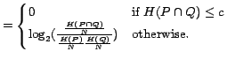 $\displaystyle =\begin{cases} 0 & \text{if $H(P \cap Q) \leq c$} \cr {\log}_2({\... ...P \cap Q)}{N}} {\frac{H(P)}{N}\frac{H(Q)}{N}}}) & \text{otherwise}. \end{cases}$